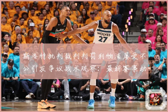 斯洛特批判裁判判罚利物浦屡受不公引发争议战术观察：最新赛事动态与深度分析