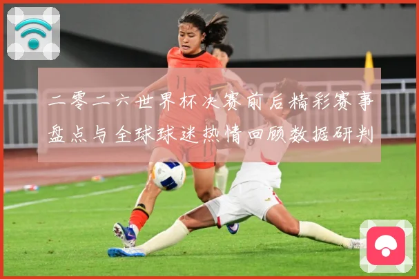 二零二六世界杯决赛前后精彩赛事盘点与全球球迷热情回顾数据研判：最新赛事动态与深度分析