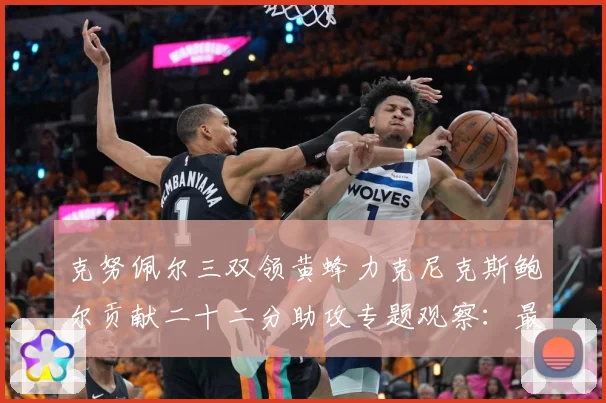 克努佩尔三双领黄蜂力克尼克斯鲍尔贡献二十二分助攻专题观察：最新赛事动态与深度分析