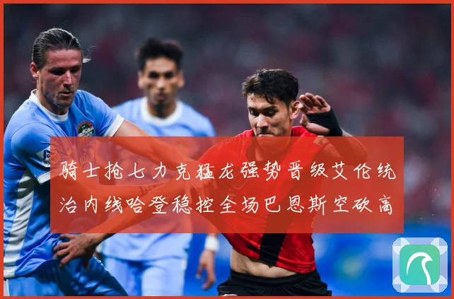 骑士抢七力克猛龙强势晋级艾伦统治内线哈登稳控全场巴恩斯空砍高赛场复盘：最新赛事动态与深度分析
