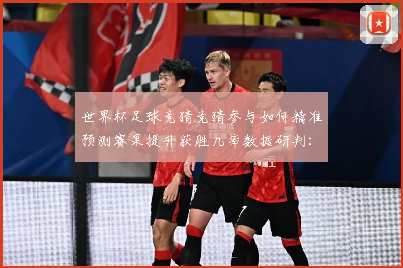 世界杯足球竞猜竞猜参与如何精准预测赛果提升获胜几率数据研判：最新赛事动态与深度分析