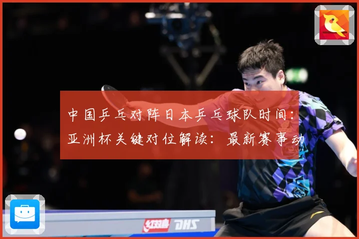 中国乒乓对阵日本乒乓球队时间：亚洲杯关键对位解读：最新赛事动态与深度分析