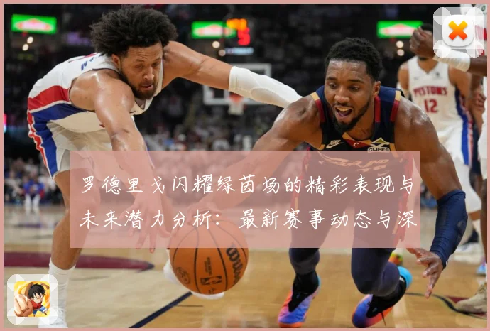罗德里戈闪耀绿茵场的精彩表现与未来潜力分析：最新赛事动态与深度分析