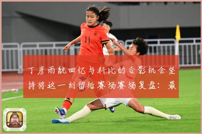 丁彦雨航回忆与科比的合影机会坚持将这一刻留给赛场赛场复盘：最新赛事动态与深度分析