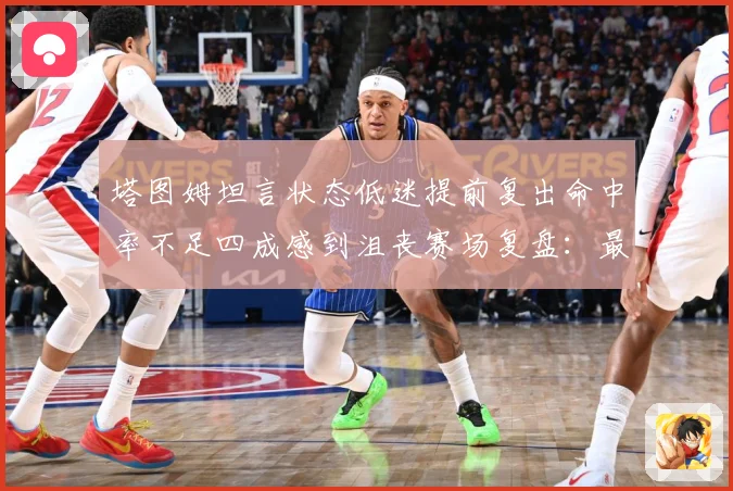 塔图姆坦言状态低迷提前复出命中率不足四成感到沮丧赛场复盘：最新赛事动态与深度分析