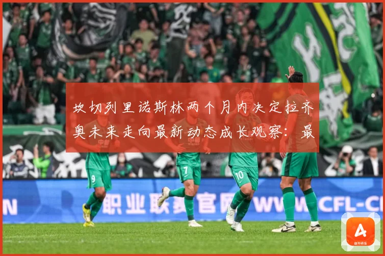 坎切列里诺斯林两个月内决定拉齐奥未来走向最新动态成长观察：最新赛事动态与深度分析