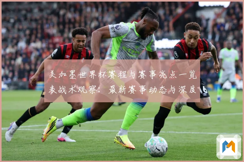 美加墨世界杯赛程与赛事亮点一览表战术观察：最新赛事动态与深度分析