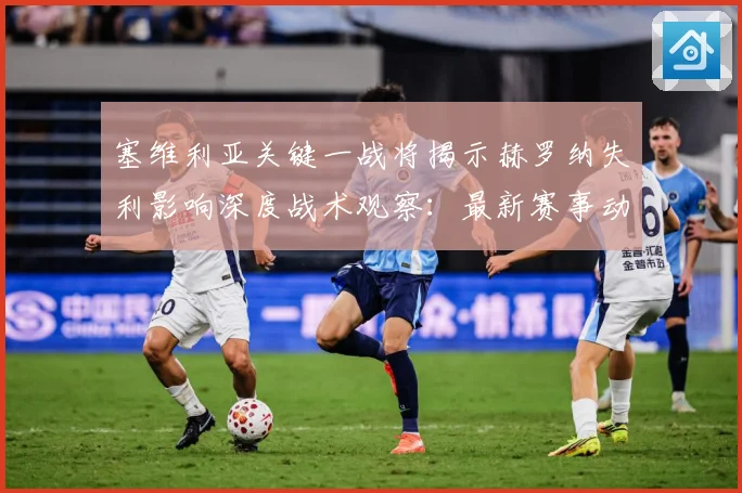 塞维利亚关键一战将揭示赫罗纳失利影响深度战术观察：最新赛事动态与深度分析