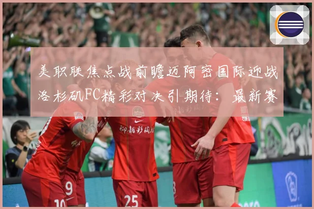 美职联焦点战前瞻迈阿密国际迎战洛杉矶FC精彩对决引期待：最新赛事动态与深度分析
