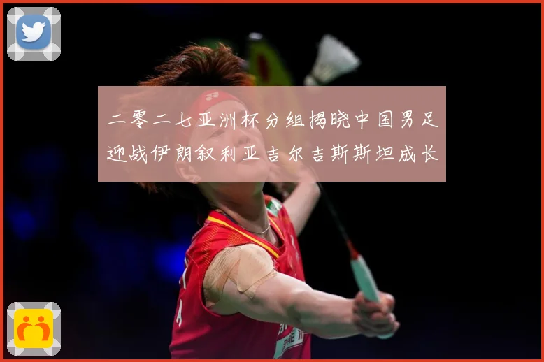 二零二七亚洲杯分组揭晓中国男足迎战伊朗叙利亚吉尔吉斯斯坦成长观察：最新赛事动态与深度分析