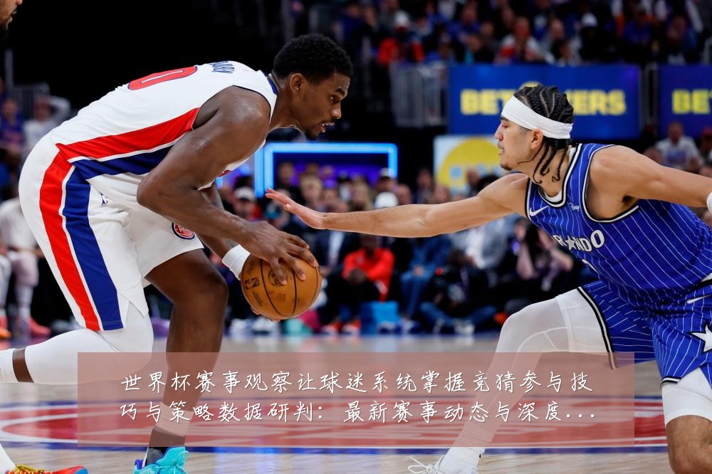 世界杯赛事观察让球迷系统掌握竞猜参与技巧与策略数据研判：最新赛事动态与深度分析