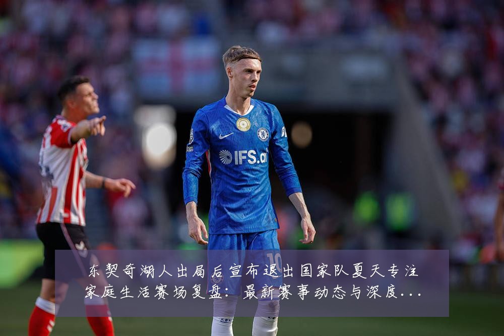 东契奇湖人出局后宣布退出国家队夏天专注家庭生活赛场复盘：最新赛事动态与深度分析