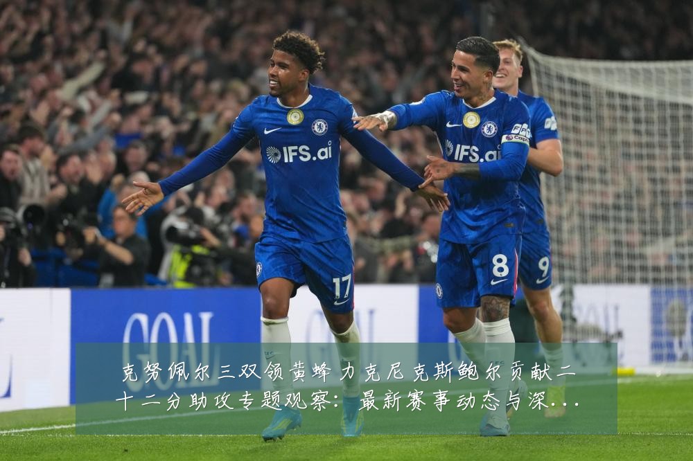 克努佩尔三双领黄蜂力克尼克斯鲍尔贡献二十二分助攻专题观察：最新赛事动态与深度分析