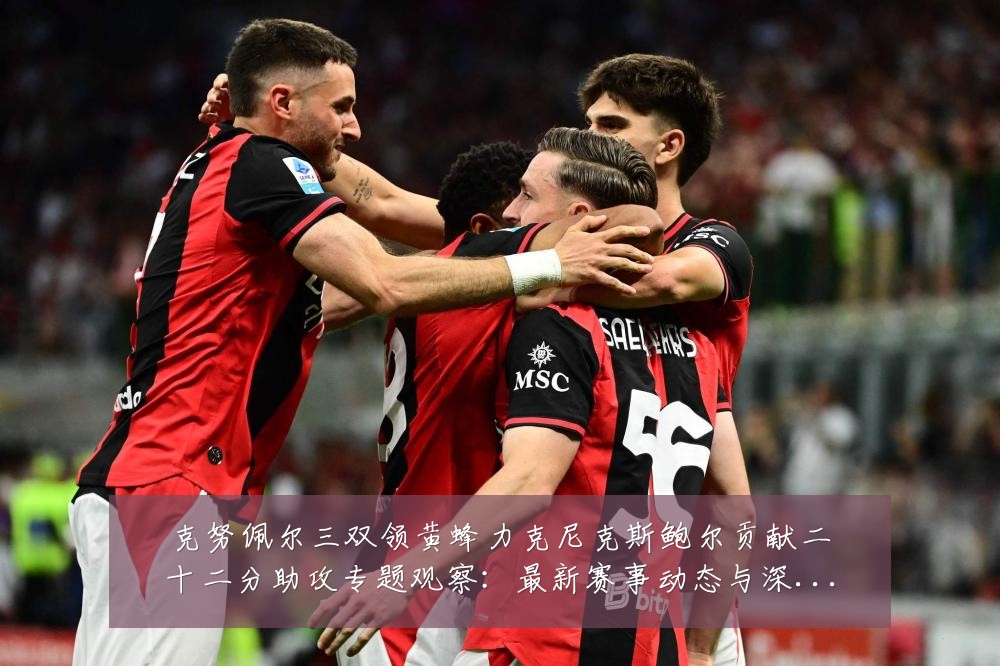 克努佩尔三双领黄蜂力克尼克斯鲍尔贡献二十二分助攻专题观察：最新赛事动态与深度分析
