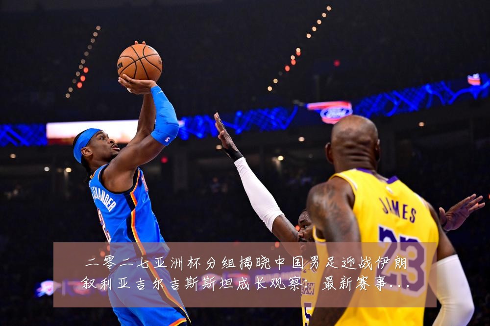 二零二七亚洲杯分组揭晓中国男足迎战伊朗叙利亚吉尔吉斯斯坦成长观察:最新赛事动态与深度分析