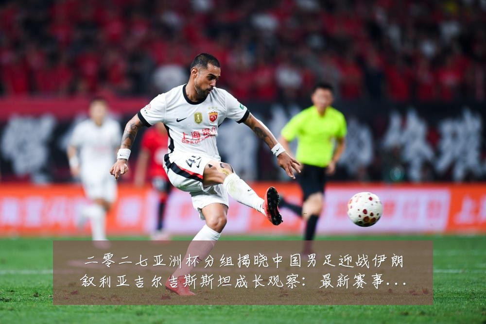 二零二七亚洲杯分组揭晓中国男足迎战伊朗叙利亚吉尔吉斯斯坦成长观察:最新赛事动态与深度分析
