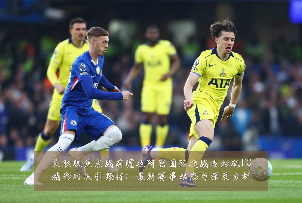 美职联焦点战前瞻迈阿密国际迎战洛杉矶FC精彩对决引期待:最新赛事动态与深度分析