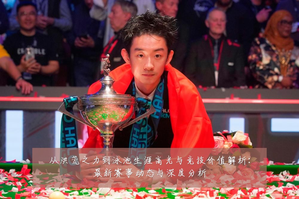 从洪荒之力到泳池生涯高光与竞技价值解析:最新赛事动态与深度分析