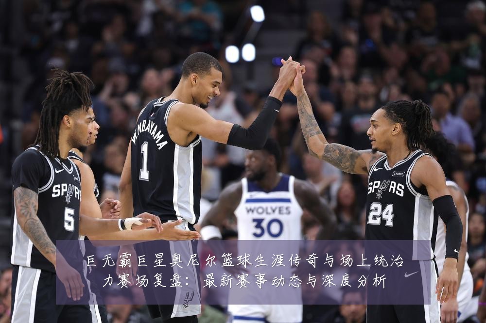 巨无霸巨星奥尼尔篮球生涯传奇与场上统治力赛场复盘:最新赛事动态与深度分析