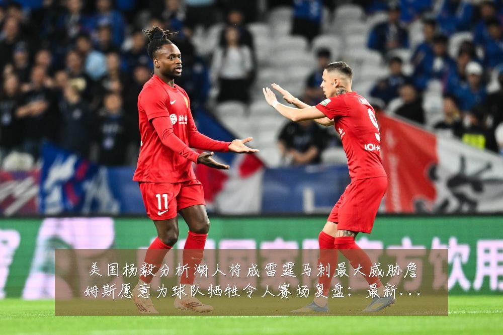 美国杨毅分析湖人将成雷霆马刺最大威胁詹姆斯愿意为球队牺牲令人赛场复盘:最新赛事动态与深度分析