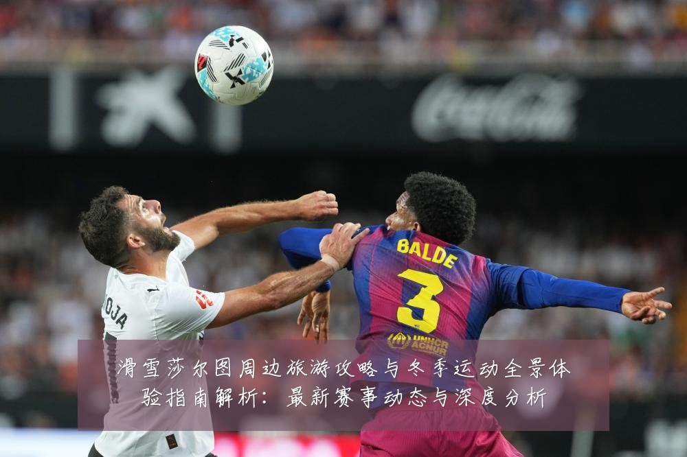 滑雪莎尔图周边旅游攻略与冬季运动全景体验指南解析:最新赛事动态与深度分析