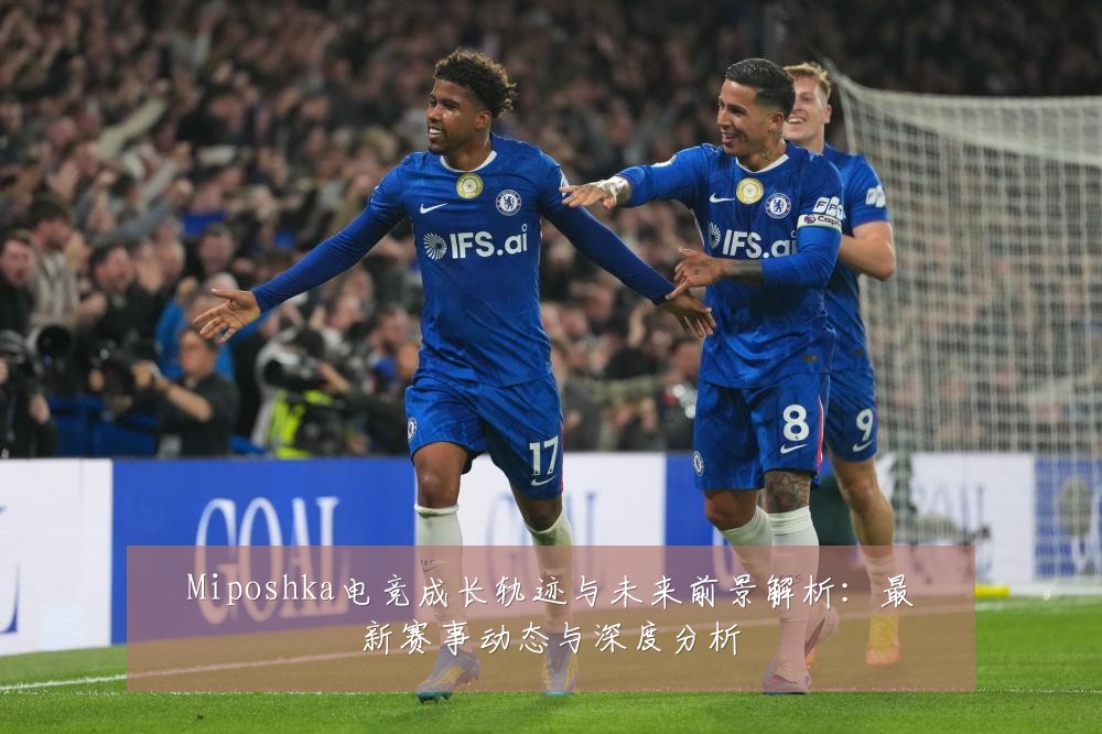 Miposhka电竞成长轨迹与未来前景解析:最新赛事动态与深度分析