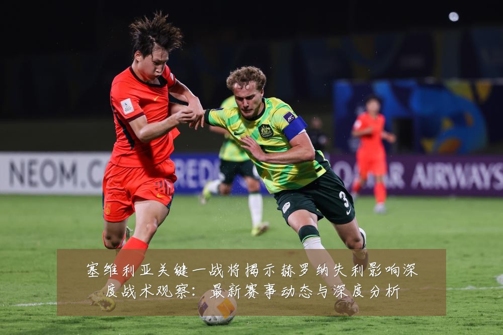 塞维利亚关键一战将揭示赫罗纳失利影响深度战术观察:最新赛事动态与深度分析