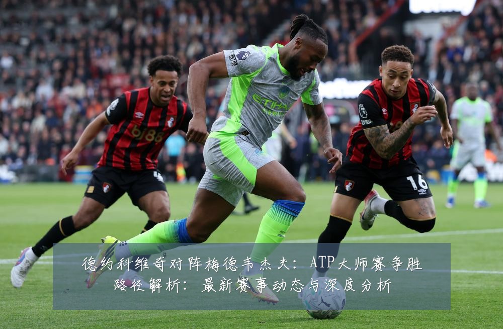 德约科维奇对阵梅德韦杰夫：ATP大师赛争胜路径解析：最新赛事动态与深度分析