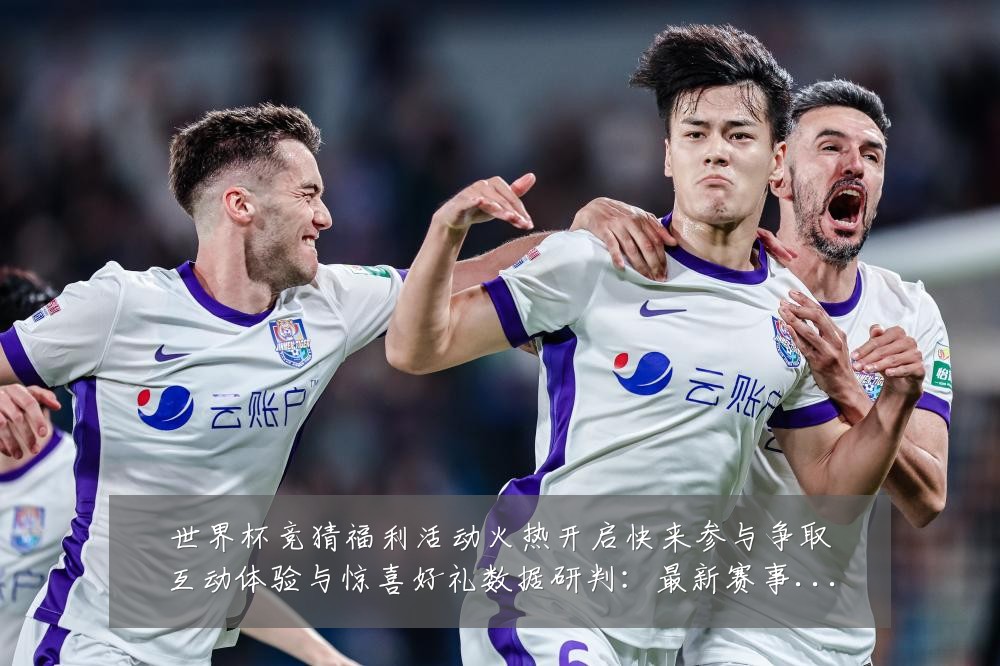 世界杯竞猜福利活动火热开启快来参与争取互动体验与惊喜好礼数据研判：最新赛事动态与深度分析