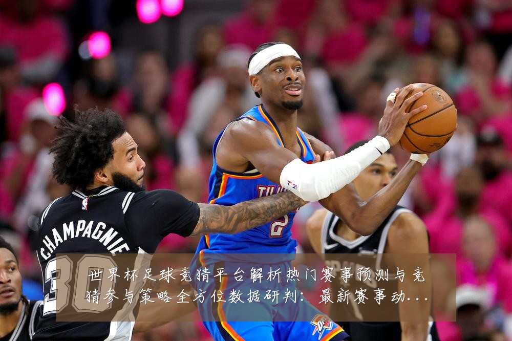 世界杯足球竞猜平台解析热门赛事预测与竞猜参与策略全方位数据研判：最新赛事动态与深度分析